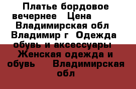 Платье бордовое вечернее › Цена ­ 499 - Владимирская обл., Владимир г. Одежда, обувь и аксессуары » Женская одежда и обувь   . Владимирская обл.